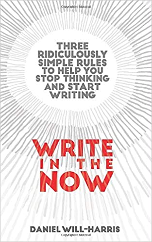 Write in the Now: Three Ridiculously Simple Rules to Help you Stop Thinking and Start Writing